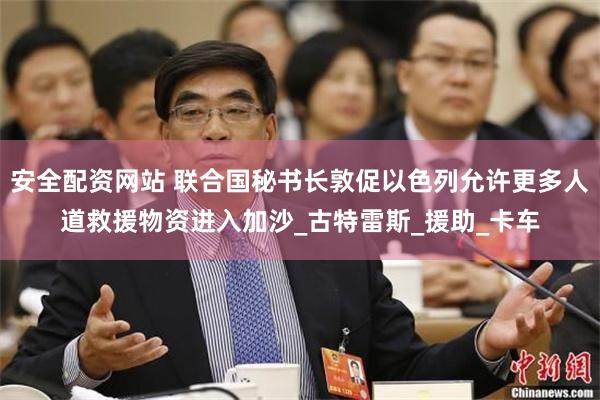 安全配资网站 联合国秘书长敦促以色列允许更多人道救援物资进入加沙_古特雷斯_援助_卡车