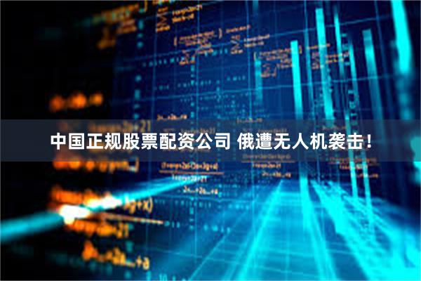 中国正规股票配资公司 俄遭无人机袭击！