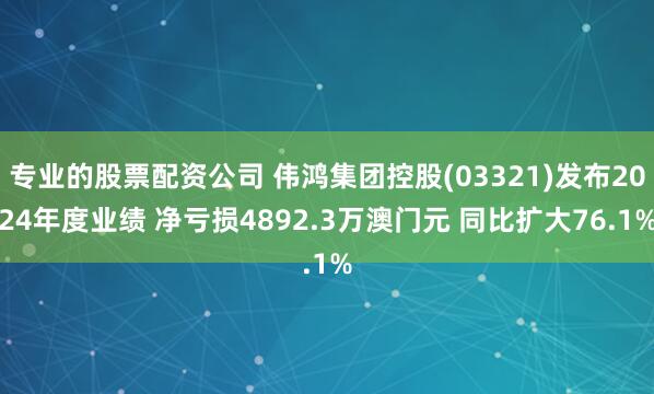 专业的股票配资公司 伟鸿集团控股(03321)发布2024年度业绩 净亏损4892.3万澳门元 同比扩大76.1%