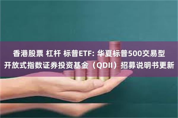 香港股票 杠杆 标普ETF: 华夏标普500交易型开放式指数证券投资基金(QDII)招募说明书更新