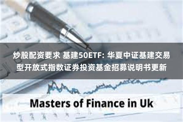 炒股配资要求 基建50ETF: 华夏中证基建交易型开放式指数证券投资基金招募说明书更新
