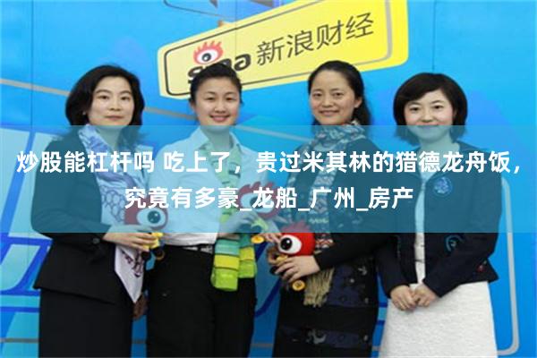 炒股能杠杆吗 吃上了，贵过米其林的猎德龙舟饭，究竟有多豪_龙船_广州_房产