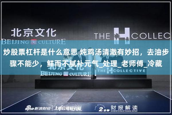 炒股票杠杆是什么意思 炖鸡汤清澈有妙招，去油步骤不能少，鲜而不腻补元气_处理_老师傅_冷藏