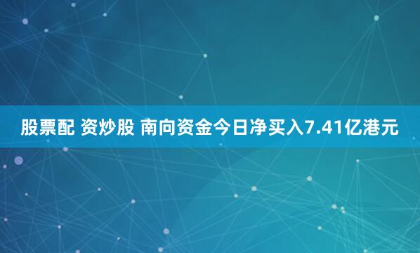 股票配 资炒股 南向资金今日净买入7.41亿港元