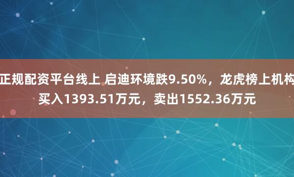 正规配资平台线上 启迪环境跌9.50%，龙虎榜上机构买入1393.51万元，卖出1552.36万元