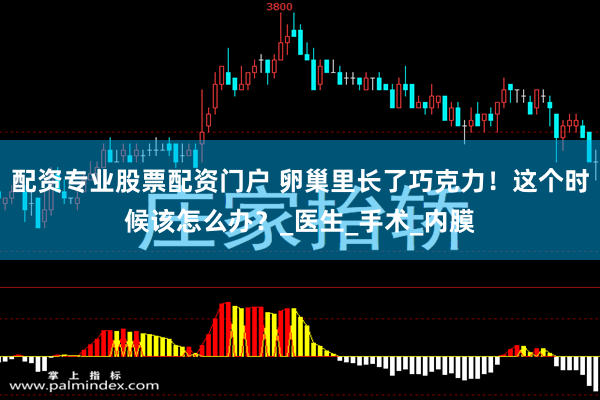 配资专业股票配资门户 卵巢里长了巧克力！这个时候该怎么办？_医生_手术_内膜