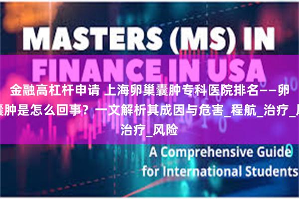 金融高杠杆申请 上海卵巢囊肿专科医院排名——卵巢囊肿是怎么回事？一文解析其成因与危害_程航_治疗_风险