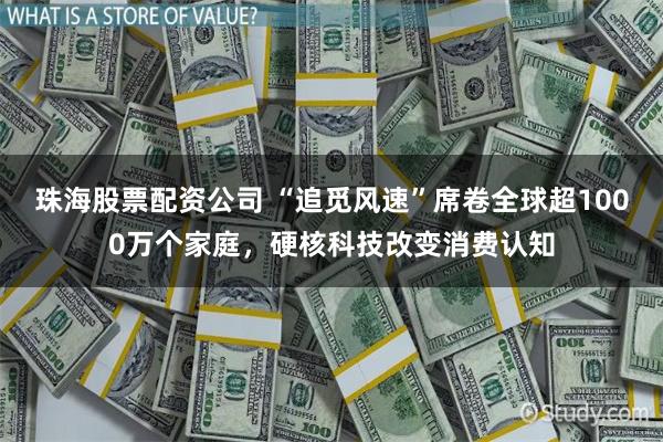 珠海股票配资公司 “追觅风速”席卷全球超1000万个家庭，硬核科技改变消费认知