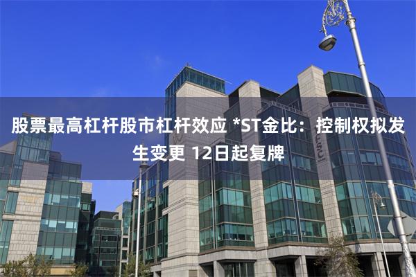 股票最高杠杆股市杠杆效应 *ST金比：控制权拟发生变更 12日起复牌