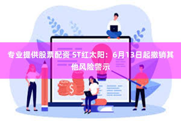 专业提供股票配资 ST红太阳：6月13日起撤销其他风险警示