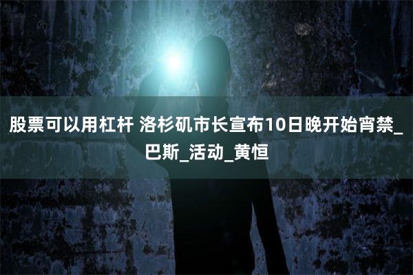 股票可以用杠杆 洛杉矶市长宣布10日晚开始宵禁_巴斯_活动_黄恒