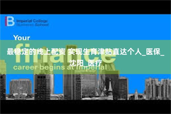 最稳定的线上配资 实现生育津贴直达个人_医保_沈阳_医疗