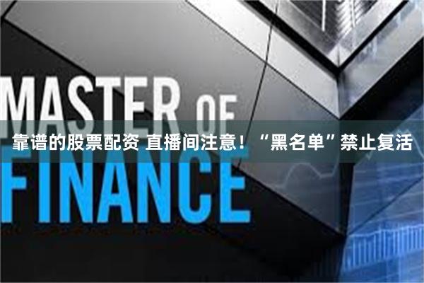 靠谱的股票配资 直播间注意！“黑名单”禁止复活
