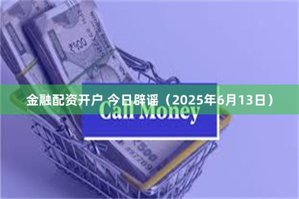金融配资开户 今日辟谣（2025年6月13日）