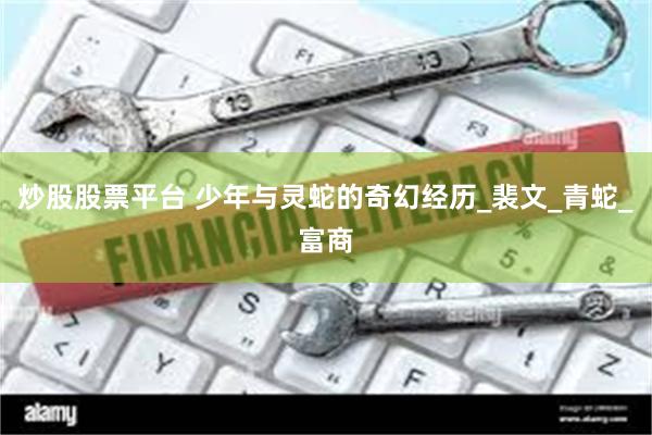 炒股股票平台 少年与灵蛇的奇幻经历_裴文_青蛇_富商