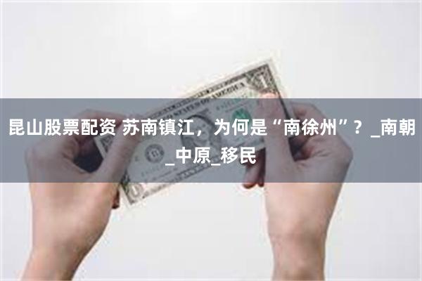 昆山股票配资 苏南镇江，为何是“南徐州”？_南朝_中原_移民