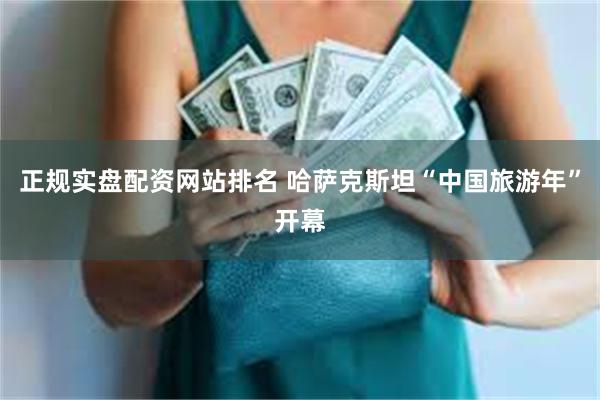 正规实盘配资网站排名 哈萨克斯坦“中国旅游年”开幕
