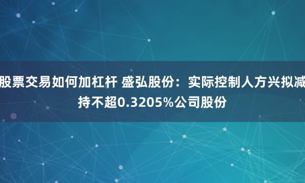 股票交易如何加杠杆 盛弘股份：实际控制人方兴拟减持不超0.3205%公司股份