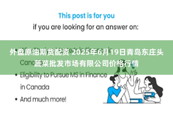 外盘原油期货配资 2025年6月19日青岛东庄头蔬菜批发市场有限公司价格行情