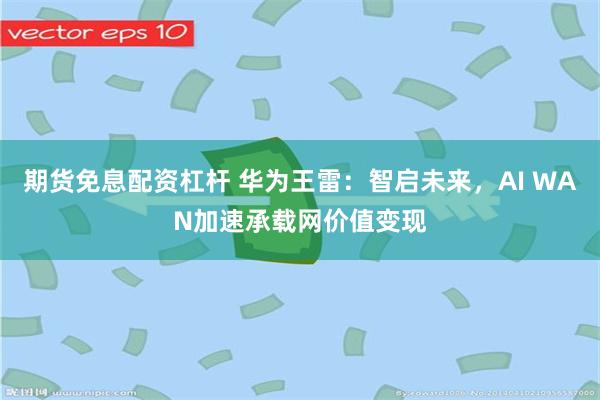 期货免息配资杠杆 华为王雷：智启未来，AI WAN加速承载网价值变现