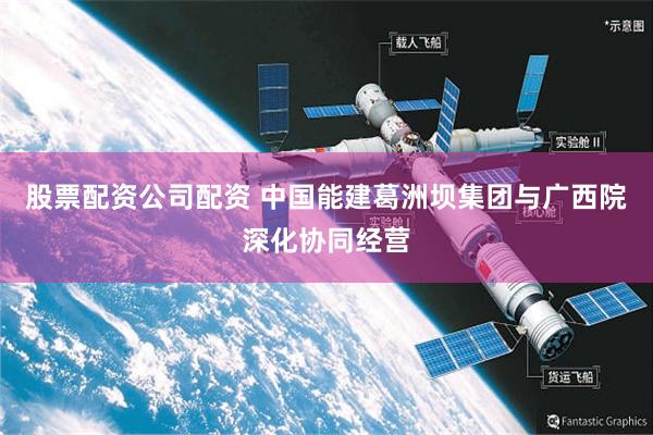股票配资公司配资 中国能建葛洲坝集团与广西院深化协同经营
