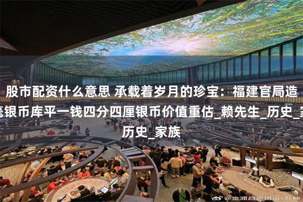 股市配资什么意思 承载着岁月的珍宝：福建官局造贰毫银币库平一钱四分四厘银币价值重估_赖先生_历史_家族
