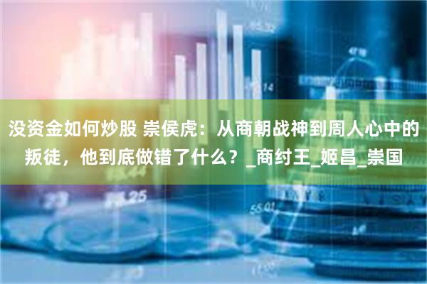 没资金如何炒股 崇侯虎：从商朝战神到周人心中的叛徒，他到底做错了什么？_商纣王_姬昌_崇国