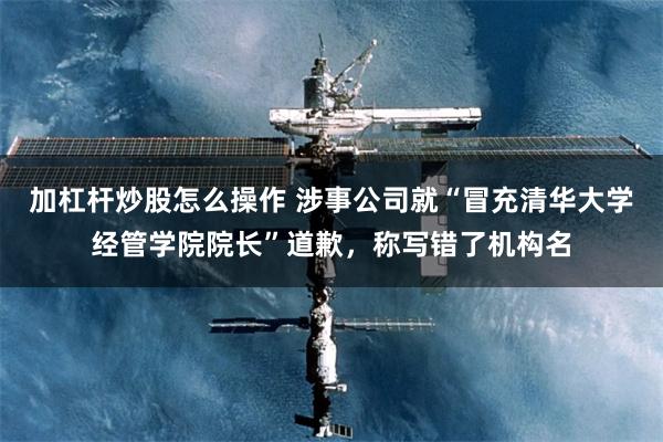 加杠杆炒股怎么操作 涉事公司就“冒充清华大学经管学院院长”道歉，称写错了机构名