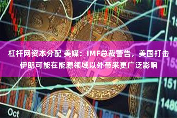 杠杆网资本分配 美媒：IMF总裁警告，美国打击伊朗可能在能源领域以外带来更广泛影响