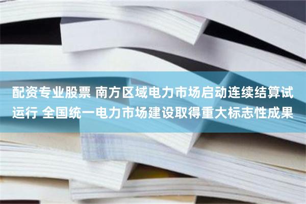 配资专业股票 南方区域电力市场启动连续结算试运行 全国统一电力市场建设取得重大标志性成果