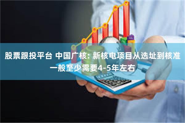 股票跟投平台 中国广核: 新核电项目从选址到核准一般至少需要4-5年左右