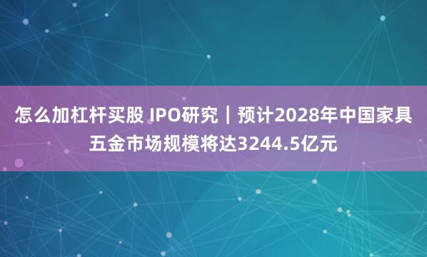 怎么加杠杆买股 IPO研究｜预计2028年中国家具五金市场规模将达3244.5亿元