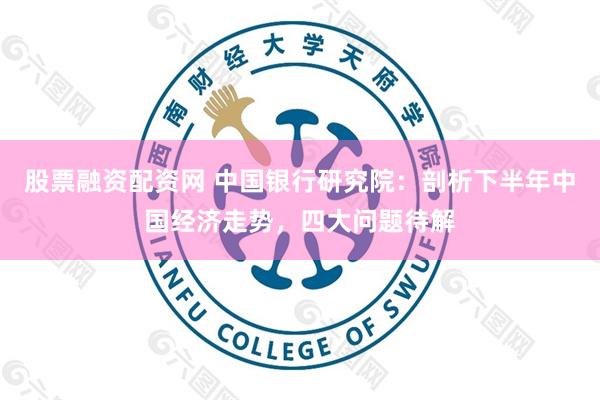 股票融资配资网 中国银行研究院：剖析下半年中国经济走势，四大问题待解