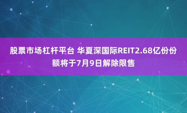 股票市场杠杆平台 华夏深国际REIT2.68亿份份额将于7月9日解除限售