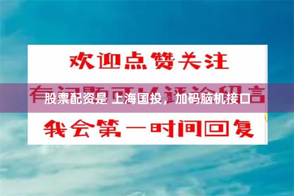 股票配资是 上海国投，加码脑机接口