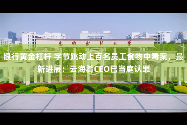 银行黄金杠杆 字节跳动上百名员工食物中毒案，最新进展：云海肴CEO已当庭认罪