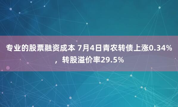 专业的股票融资成本 7月4日青农转债上涨0.34%，转股溢价率29.5%
