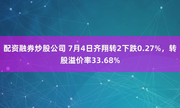 配资融券炒股公司 7月4日齐翔转2下跌0.27%，转股溢价率33.68%