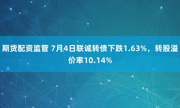 期货配资监管 7月4日联诚转债下跌1.63%，转股溢价率10.14%