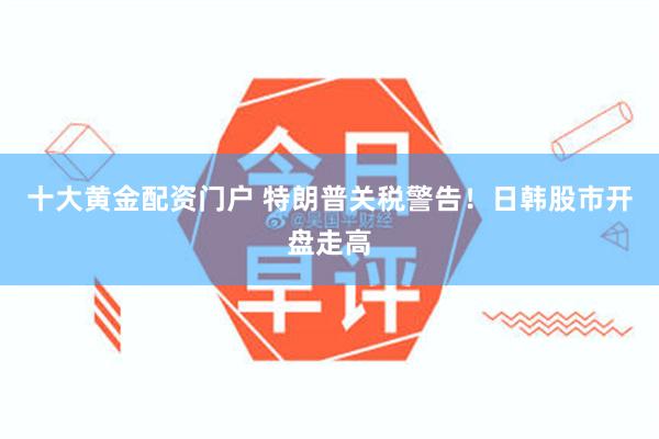 十大黄金配资门户 特朗普关税警告！日韩股市开盘走高