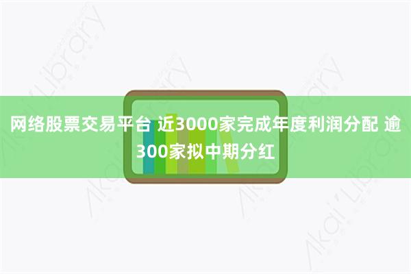 网络股票交易平台 近3000家完成年度利润分配 逾300家拟中期分红