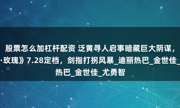 股票怎么加杠杆配资 泛黄寻人启事暗藏巨大阴谋，《利剑·玫瑰》7.28定档，剑指打拐风暴_迪丽热巴_金世佳_尤勇智