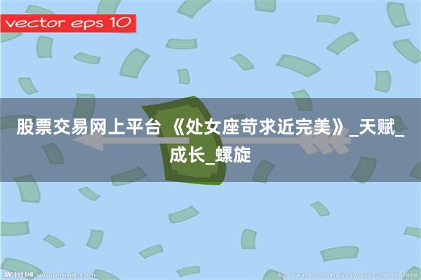 股票交易网上平台 《处女座苛求近完美》_天赋_成长_螺旋