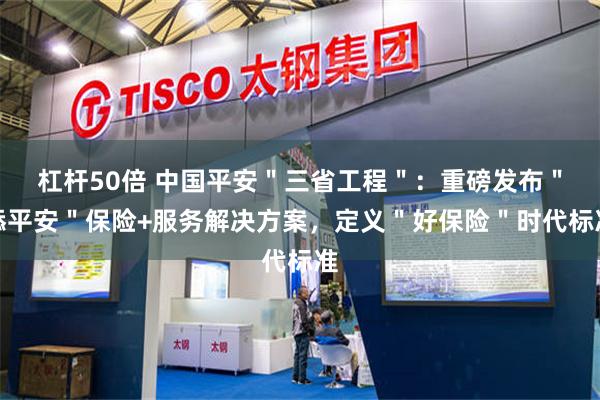 杠杆50倍 中国平安＂三省工程＂：重磅发布＂添平安＂保险+服务解决方案，定义＂好保险＂时代标准