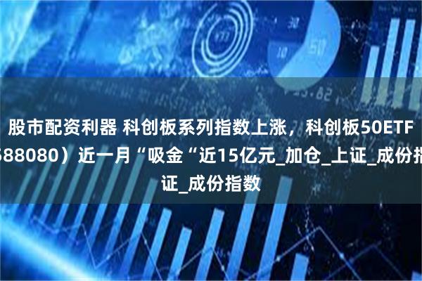 股市配资利器 科创板系列指数上涨，科创板50ETF（588080）近一月“吸金“近15亿元_加仓_上证_成份指数