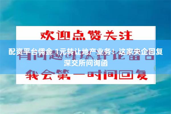 配资平台佣金 1元转让地产业务！这家央企回复深交所问询函