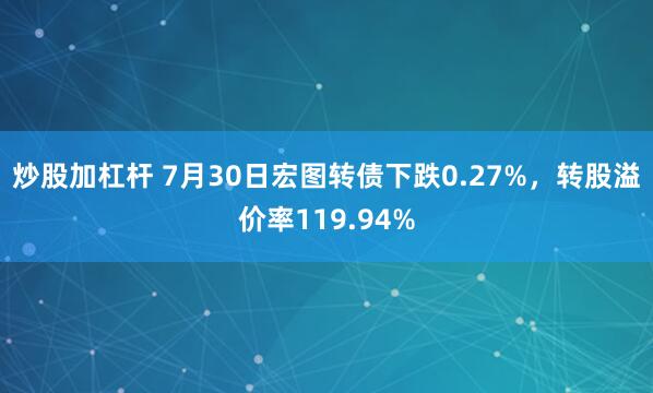 炒股加杠杆 7月30日宏图转债下跌0.27%，转股溢价率119.94%