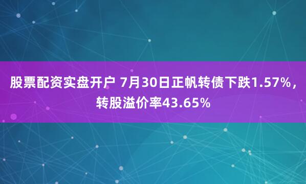 股票配资实盘开户 7月30日正帆转债下跌1.57%，转股溢价率43.65%