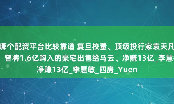 哪个配资平台比较靠谱 复旦校董、顶级投行家袁天凡，购置海景房，曾将1.6亿购入的豪宅出售给马云、净赚13亿_李慧敏_四房_Yuen