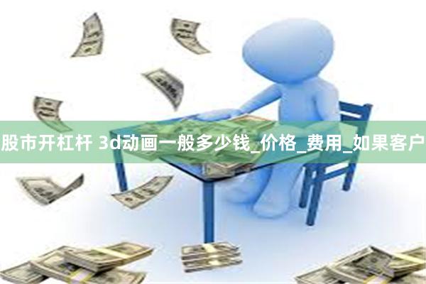 股市开杠杆 3d动画一般多少钱_价格_费用_如果客户